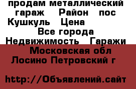 продам металлический гараж  › Район ­ пос.Кушкуль › Цена ­ 60 000 - Все города Недвижимость » Гаражи   . Московская обл.,Лосино-Петровский г.